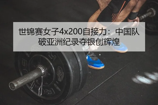 世锦赛女子4x200自接力：中国队破亚洲纪录夺银创辉煌
